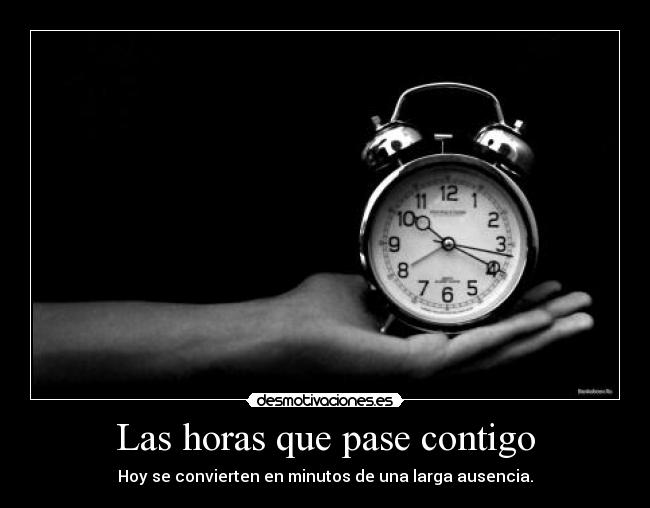 Las horas que pase contigo - Hoy se convierten en minutos de una larga ausencia.