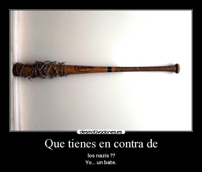 Que tienes en contra de - los nazis ??
Yo... un bate.