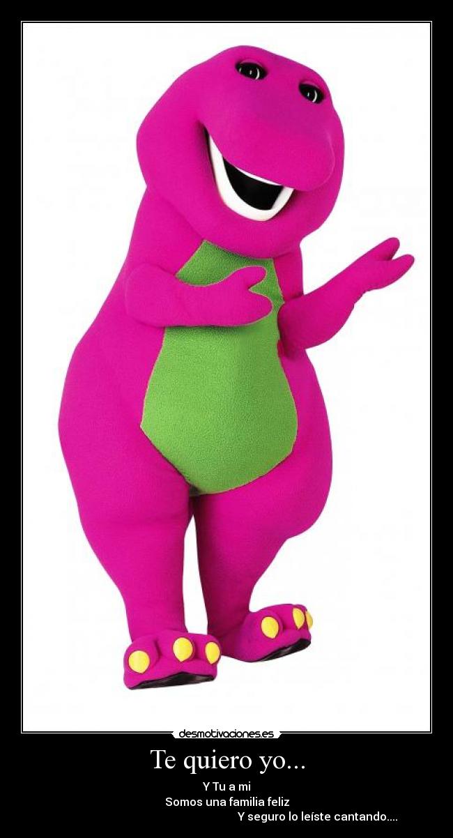 Te quiero yo... - Y Tu a mi
Somos una familia feliz
                                                                 Y seguro lo leíste cantando....