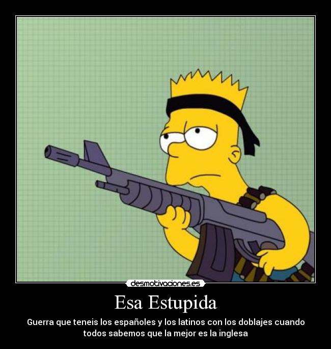 Esa Estupida - Guerra que teneis los españoles y los latinos con los doblajes cuando
todos sabemos que la mejor es la inglesa