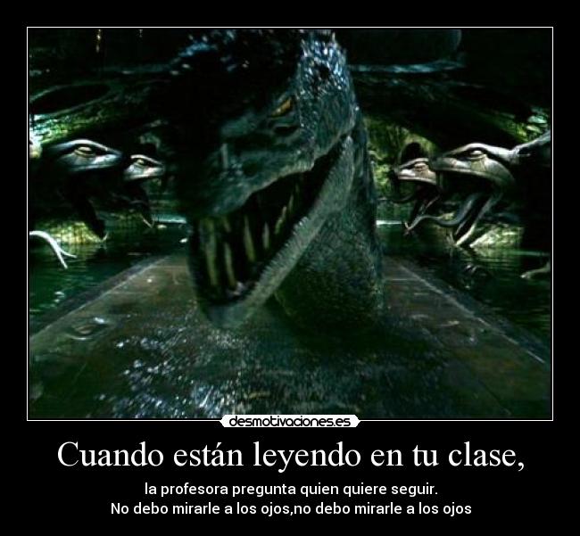Cuando están leyendo en tu clase, - la profesora pregunta quien quiere seguir.
No debo mirarle a los ojos,no debo mirarle a los ojos
