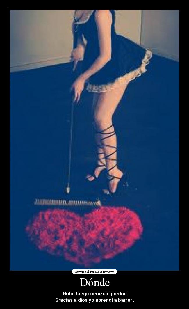 Dónde - Hubo fuego cenizas quedan
Gracias a dios yo aprendí a barrer .