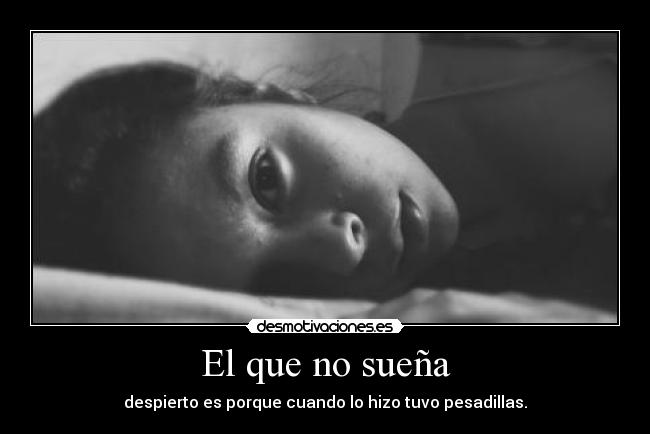 El que no sueña - despierto es porque cuando lo hizo tuvo pesadillas.