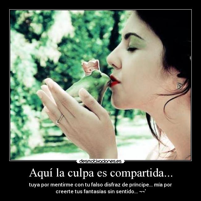 Aquí la culpa es compartida... - tuya por mentirme con tu falso disfraz de príncipe... mía por
creerte tus fantasías sin sentido... ¬¬