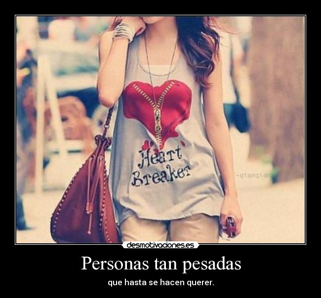 Personas tan pesadas - que hasta se hacen querer.