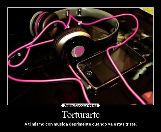 Torturarte - A ti mismo con musica deprimente cuando ya estas triste.