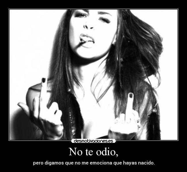 No te odio, - pero digamos que no me emociona que hayas nacido.