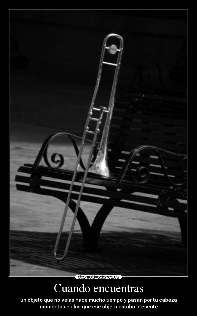 Cuando encuentras - un objeto que no veías hace mucho tiempo y pasan por tu cabeza
momentos en los que ese objeto estaba presente
