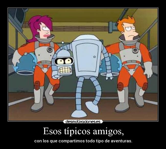 Esos típicos amigos, - con los que compartimos todo tipo de aventuras.