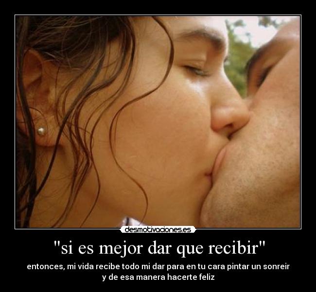 si es mejor dar que recibir - entonces, mi vida recibe todo mi dar para en tu cara pintar un sonreir
y de esa manera hacerte feliz