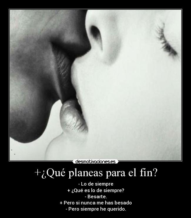 +¿Qué planeas para el fin? - - Lo de siempre
+ ¿Qué es lo de siempre?
- Besarte.
+ Pero si nunca me has besado
- Pero siempre he querido.