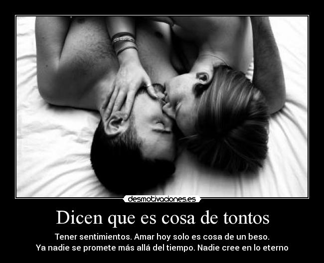 Dicen que es cosa de tontos - Tener sentimientos. Amar hoy solo es cosa de un beso.
Ya nadie se promete más allá del tiempo. Nadie cree en lo eterno