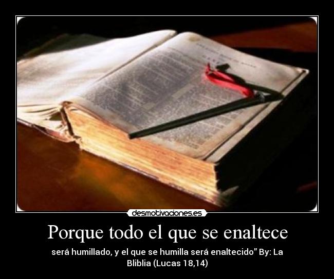 Porque todo el que se enaltece - será humillado, y el que se humilla será enaltecido” By: La Bliblia (Lucas 18,14)