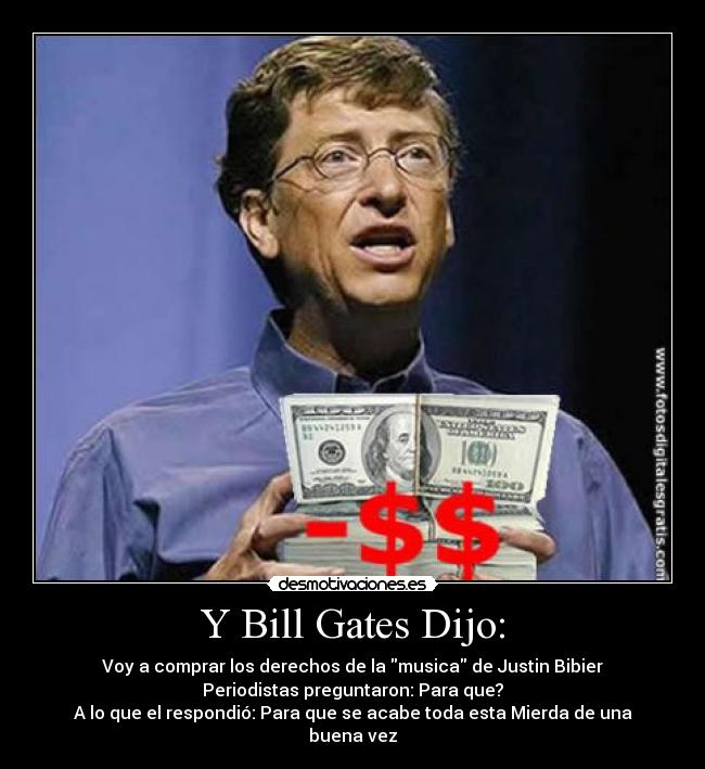 Y Bill Gates Dijo: - Voy a comprar los derechos de la musica de Justin Bibier
Periodistas preguntaron: Para que?
A lo que el respondió: Para que se acabe toda esta Mierda de una buena vez