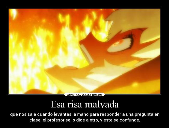 Esa risa malvada - que nos sale cuando levantas la mano para responder a una pregunta en
clase, el profesor se lo dice a otro, y este se confunde.