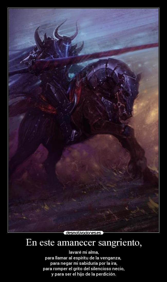 En este amanecer sangriento, - lavaré mi alma,
para llamar al espíritu de la venganza,
para negar mi sabiduría por la ira,
para romper el grito del silencioso necio,
y para ser el hijo de la perdición.