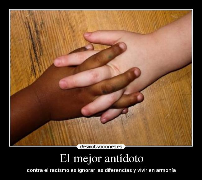 El mejor antídoto - contra el racismo es ignorar las diferencias y vivir en armonía