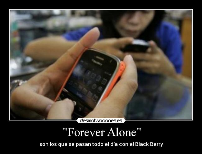 Forever Alone - son los que se pasan todo el día con el Black Berry