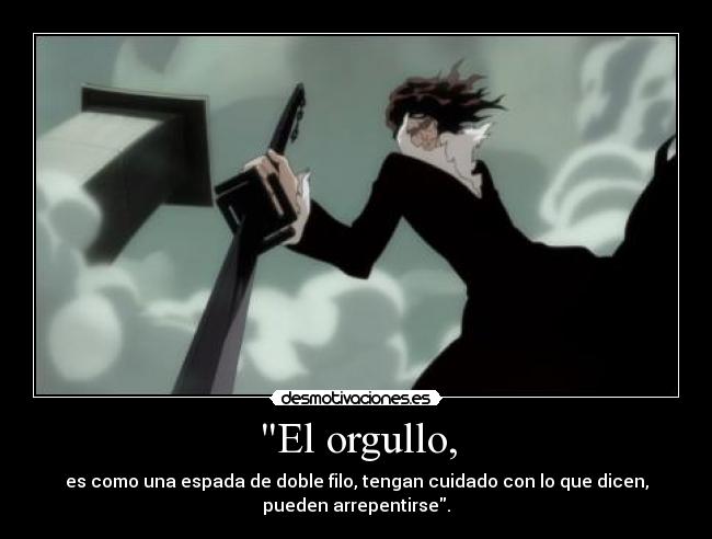 El orgullo, - es como una espada de doble filo, tengan cuidado con lo que dicen,
pueden arrepentirse.
