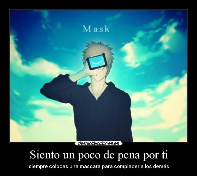 Siento un poco de pena por ti - siempre colocas una mascara para complacer a los demás