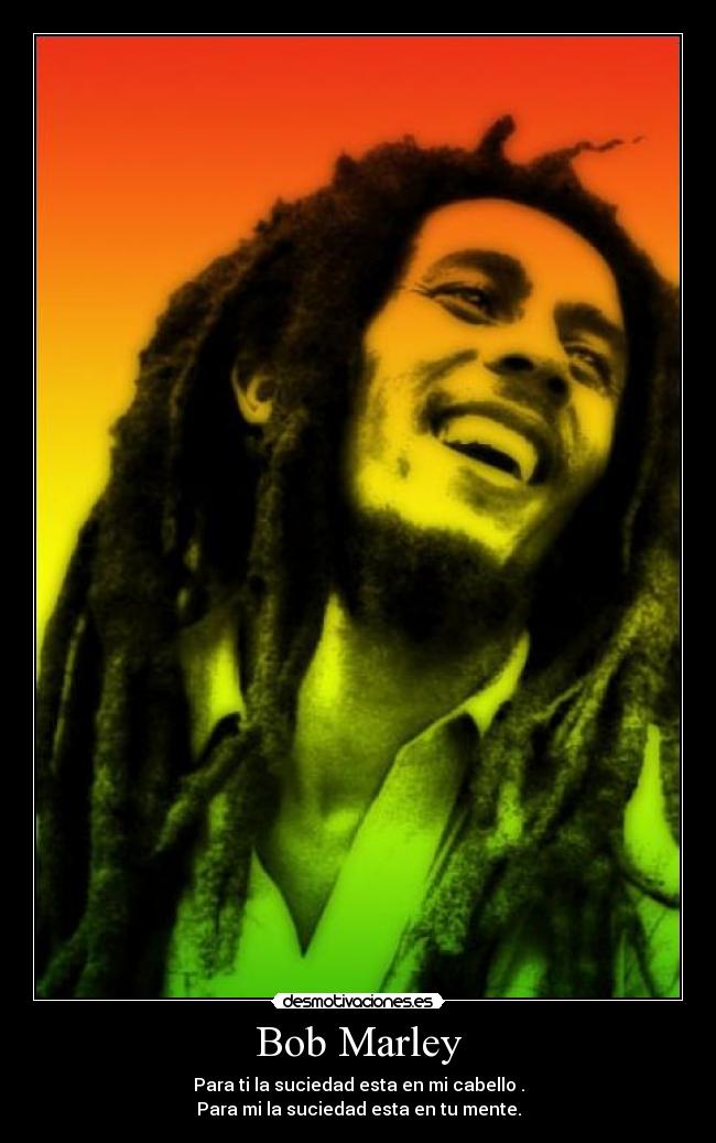 Bob Marley - Para ti la suciedad esta en mi cabello .
Para mi la suciedad esta en tu mente.