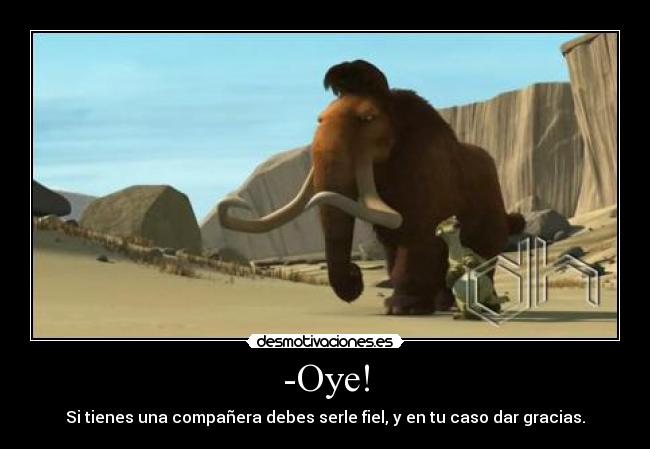 -Oye! - Si tienes una compañera debes serle fiel, y en tu caso dar gracias.
