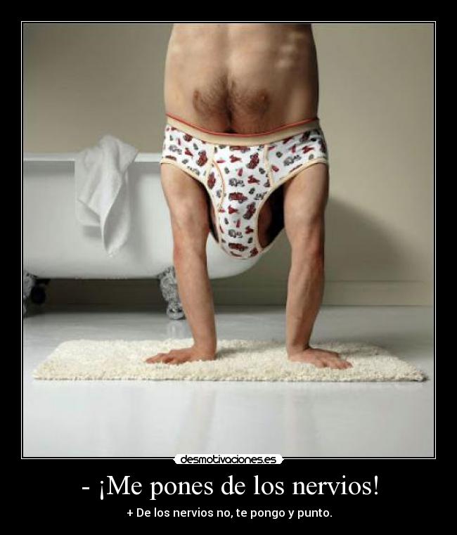 - ¡Me pones de los nervios! - + De los nervios no, te pongo y punto.