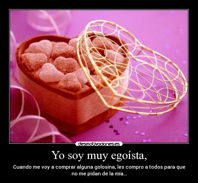 Yo soy muy egoísta, -