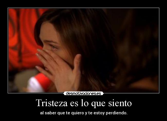 Tristeza es lo que siento - al saber que te quiero y te estoy perdiendo.