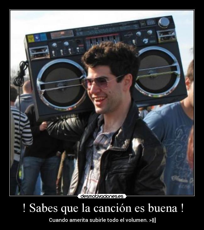 ! Sabes que la canción es buena ! - Cuando amerita subirle todo el volumen. >||]