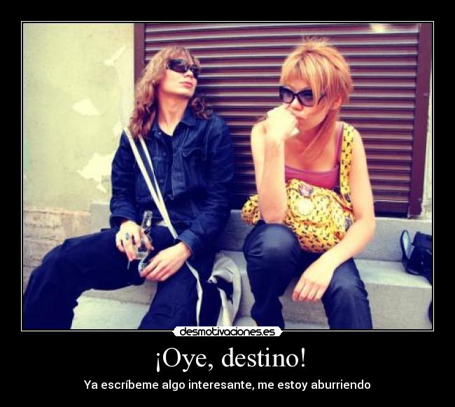 ¡Oye, destino! - Ya escríbeme algo interesante, me estoy aburriendo