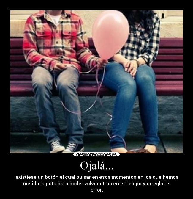 Ojalá... - existiese un botón el cual pulsar en esos momentos en los que hemos
metido la pata para poder volver atrás en el tiempo y arreglar el
error.