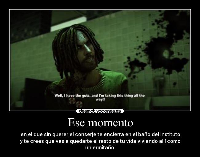 Ese momento - en el que sin querer el conserje te encierra en el baño del instituto
y te crees que vas a quedarte el resto de tu vida viviendo allí como
un ermitaño.