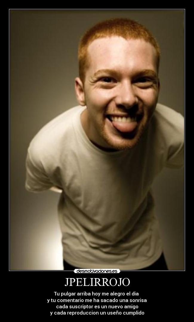 JPELIRROJO - Tu pulgar arriba hoy me alegro el dia
y tu comentario me ha sacado una sonrisa
cada suscriptor es un nuevo amigo
y cada reproduccion un useño cumplido