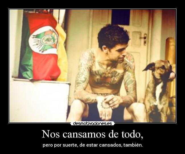 Nos cansamos de todo, - pero por suerte, de estar cansados, también.