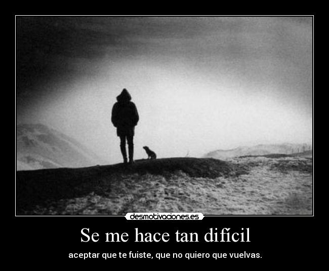 Se me hace tan difícil - aceptar que te fuiste, que no quiero que vuelvas.