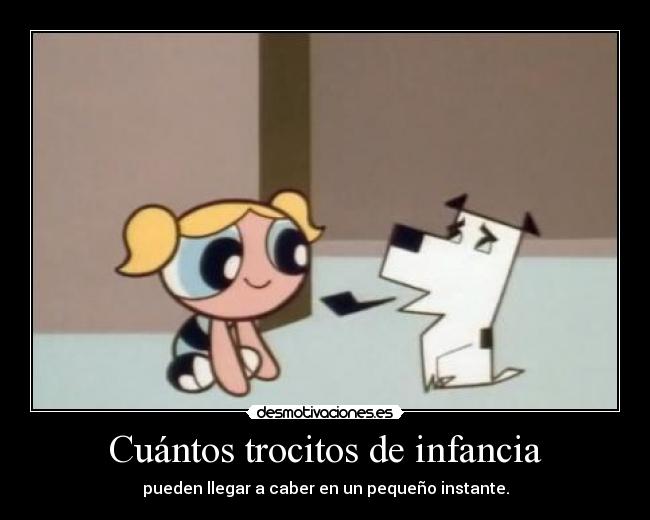 Cuántos trocitos de infancia - pueden llegar a caber en un pequeño instante.