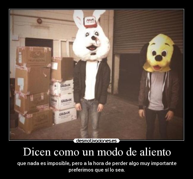 Dicen como un modo de aliento - que nada es imposible, pero a la hora de perder algo muy importante
preferimos que sí lo sea.