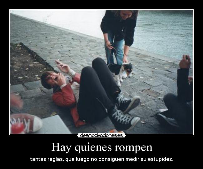 Hay quienes rompen - tantas reglas, que luego no consiguen medir su estupidez.