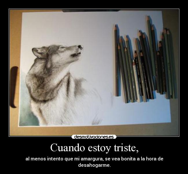 Cuando estoy triste, - al menos intento que mi amargura, se vea bonita a la hora de desahogarme.