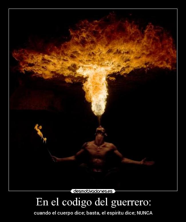 En el codigo del guerrero: - cuando el cuerpo dice; basta, el espiritu dice; NUNCA