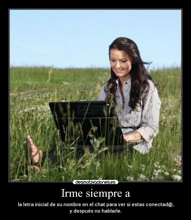 Irme siempre a - la letra inicial de su nombre en el chat para ver si estas conectad@,
y después no hablarle.