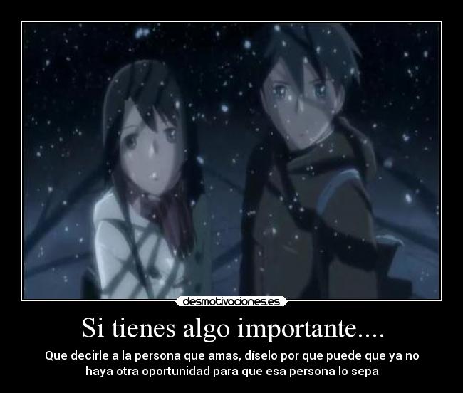 Si tienes algo importante.... - Que decirle a la persona que amas, díselo por que puede que ya no
haya otra oportunidad para que esa persona lo sepa
