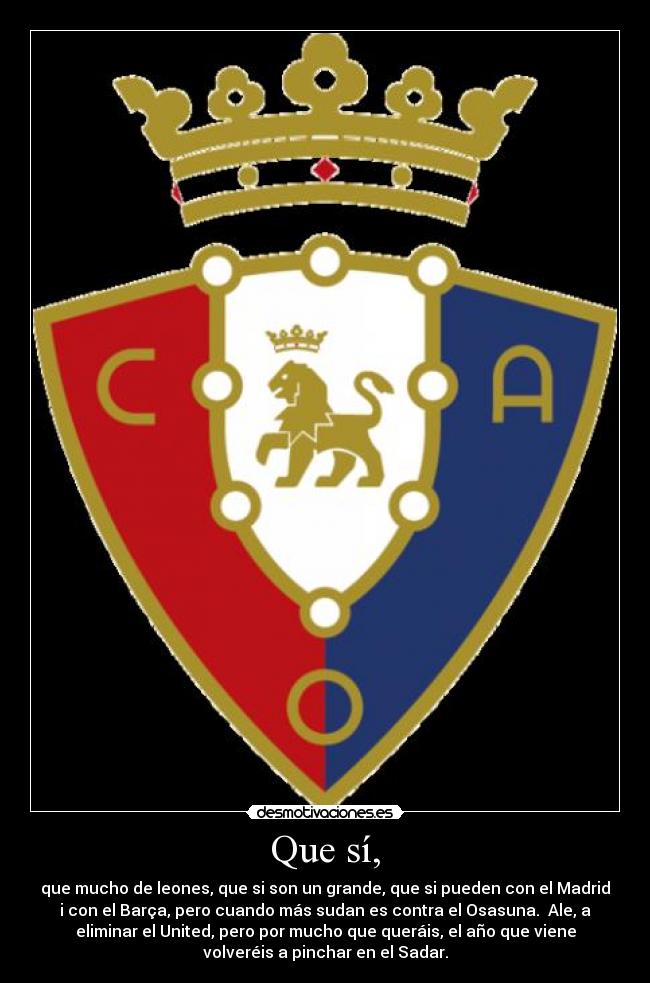 Que sí, - que mucho de leones, que si son un grande, que si pueden con el Madrid
i con el Barça, pero cuando más sudan es contra el Osasuna.  Ale, a
eliminar el United, pero por mucho que queráis, el año que viene
volveréis a pinchar en el Sadar.