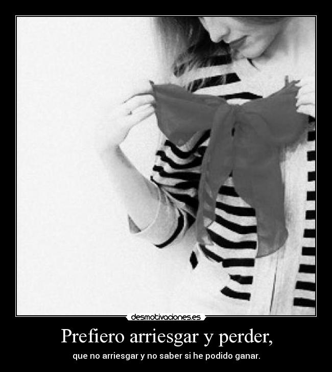 Prefiero arriesgar y perder, - que no arriesgar y no saber si he podido ganar.