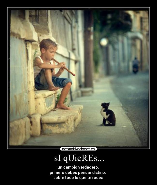 sI qUieREs... - un cambio verdadero,
primero debes pensar distinto
sobre todo lo que te rodea.