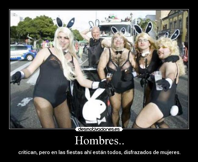 Hombres.. - critican, pero en las fiestas ahí están todos, disfrazados de mujeres.