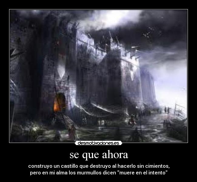 se que ahora - construyo un castillo que destruyo al hacerlo sin cimientos,
pero en mi alma los murmullos dicen muere en el intento
