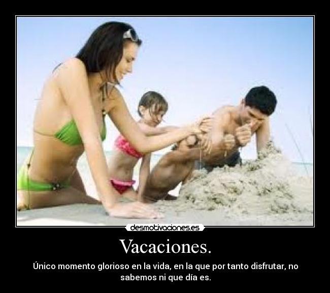 Vacaciones. - Único momento glorioso en la vida, en la que por tanto disfrutar, no
sabemos ni que día es.