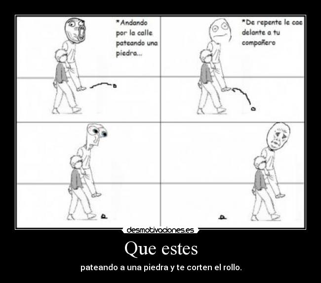 Que estes - pateando a una piedra y te corten el rollo.